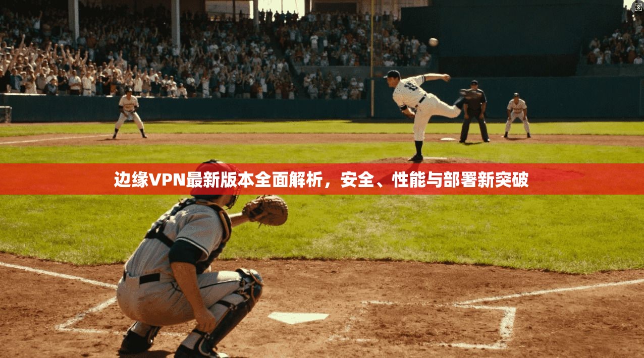 边缘VPN最新版本全面解析，安全、性能与部署新突破