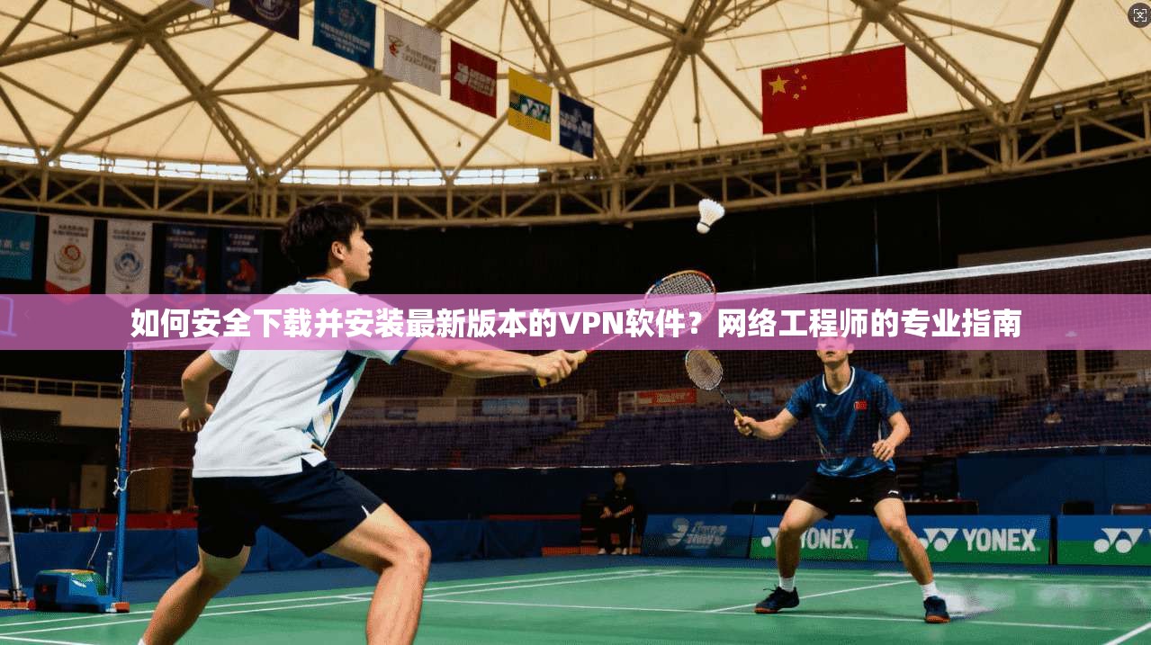 如何安全下载并安装最新版本的VPN软件？网络工程师的专业指南