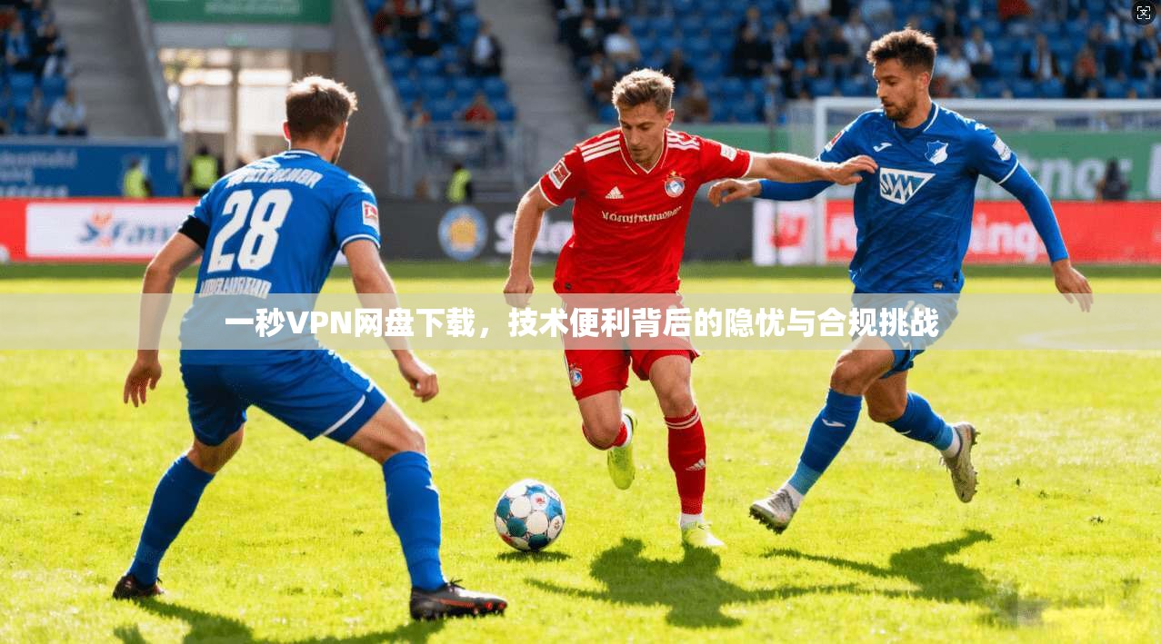 一秒VPN网盘下载，技术便利背后的隐忧与合规挑战