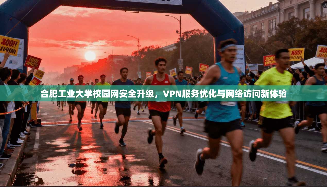 合肥工业大学校园网安全升级，VPN服务优化与网络访问新体验