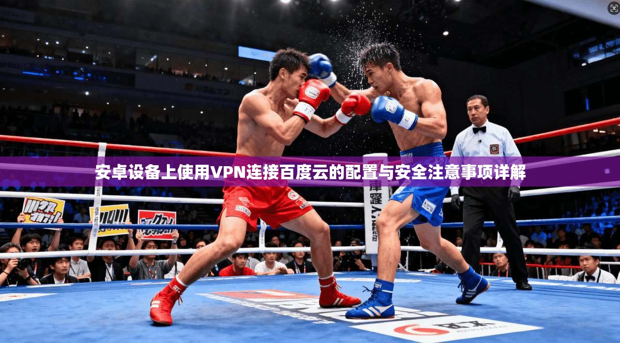 安卓设备上使用VPN连接百度云的配置与安全注意事项详解