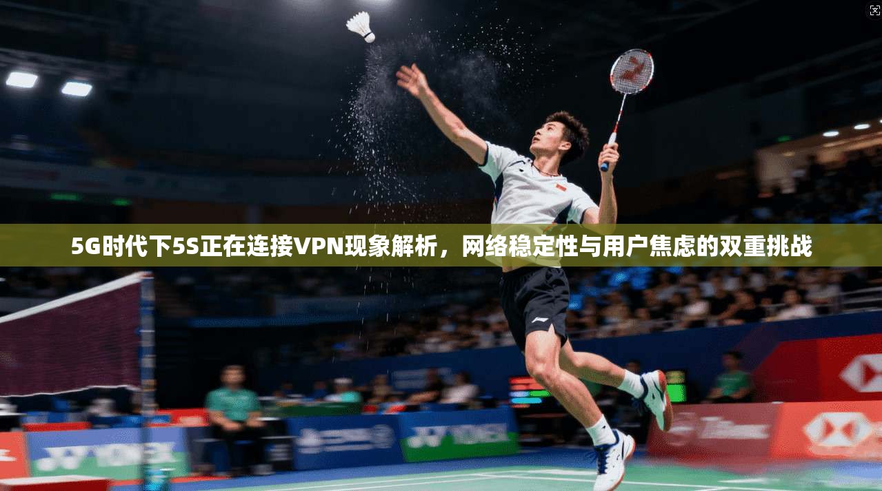 5G时代下5S正在连接VPN现象解析，网络稳定性与用户焦虑的双重挑战