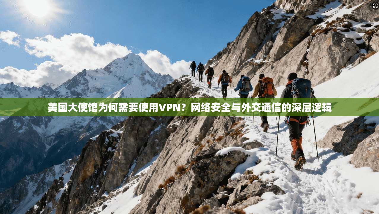 美国大使馆为何需要使用VPN？网络安全与外交通信的深层逻辑