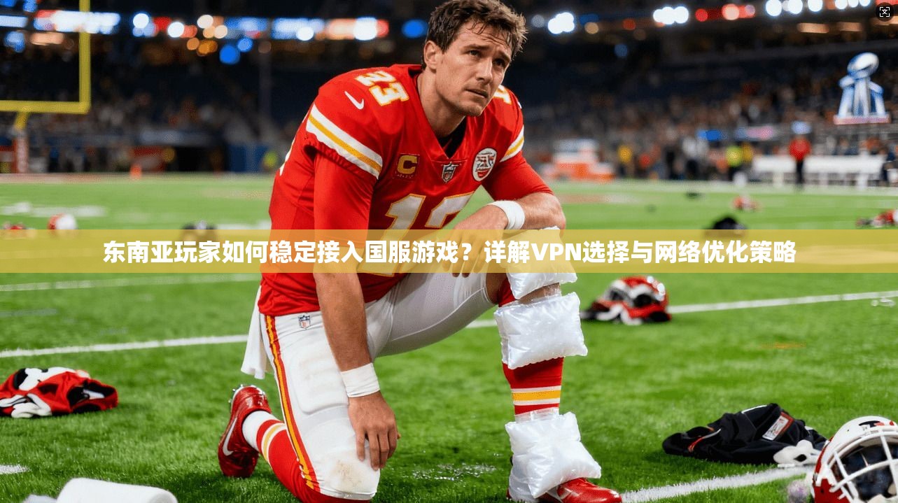 东南亚玩家如何稳定接入国服游戏？详解VPN选择与网络优化策略