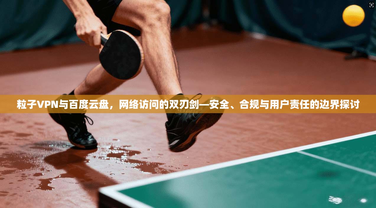 粒子VPN与百度云盘，网络访问的双刃剑—安全、合规与用户责任的边界探讨