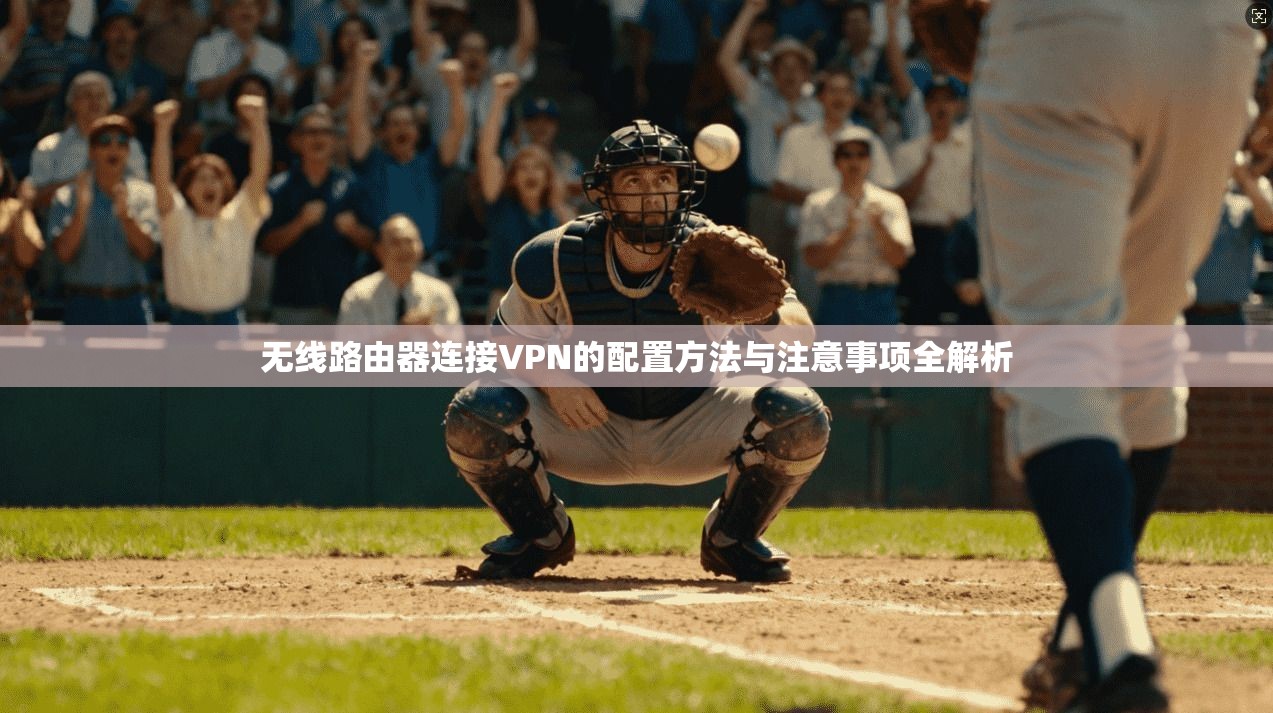 无线路由器连接VPN的配置方法与注意事项全解析