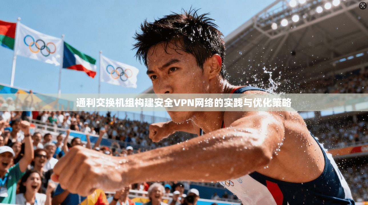 通利交换机组构建安全VPN网络的实践与优化策略