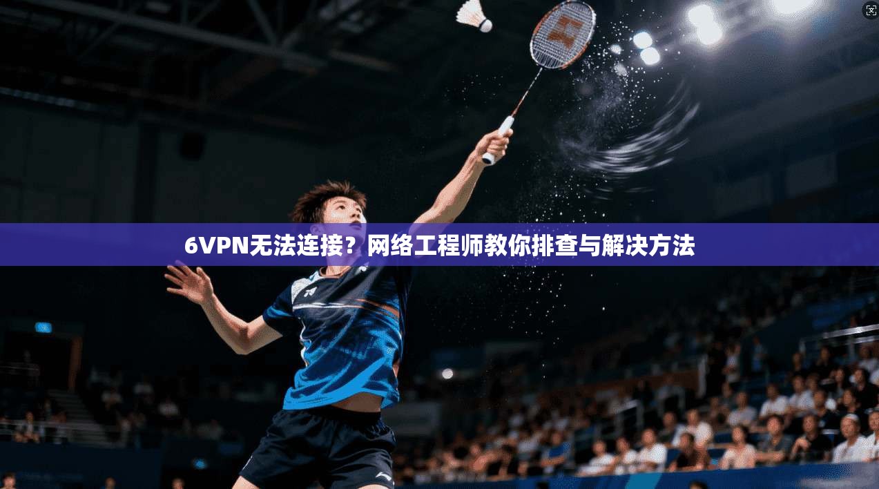 6VPN无法连接？网络工程师教你排查与解决方法