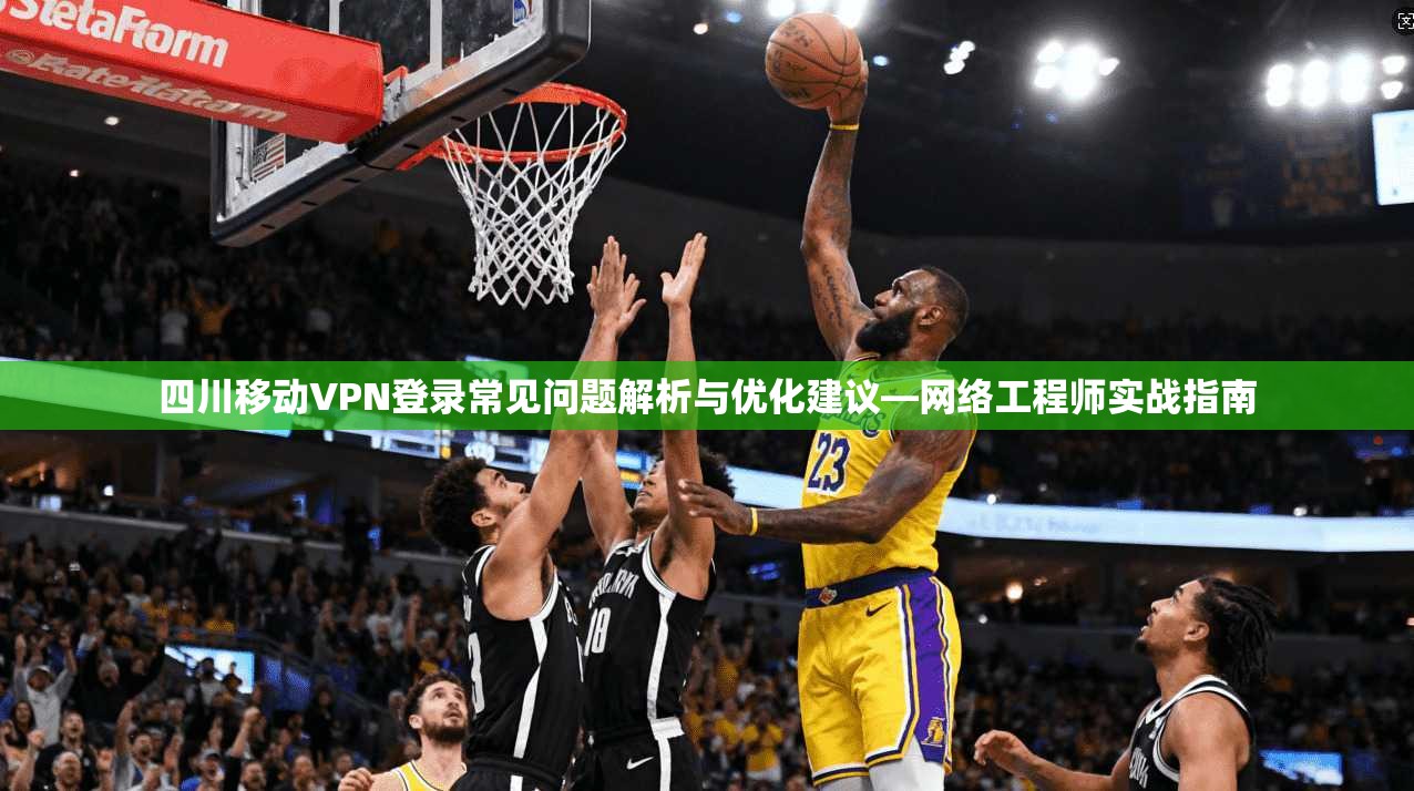 四川移动VPN登录常见问题解析与优化建议—网络工程师实战指南