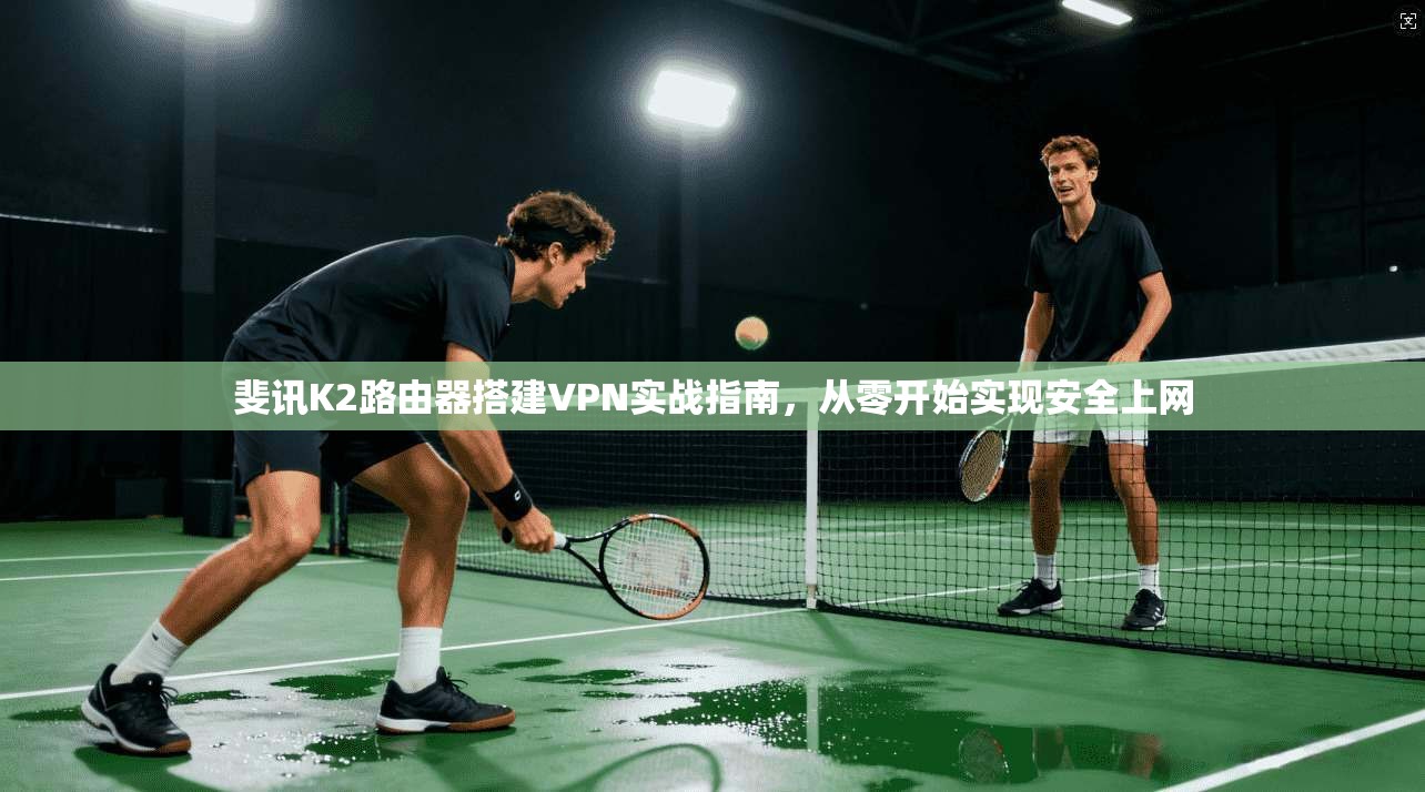 斐讯K2路由器搭建VPN实战指南，从零开始实现安全上网