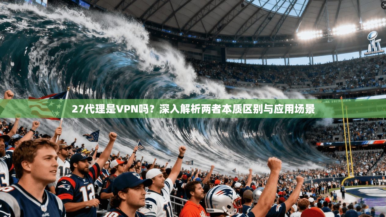 27代理是VPN吗？深入解析两者本质区别与应用场景