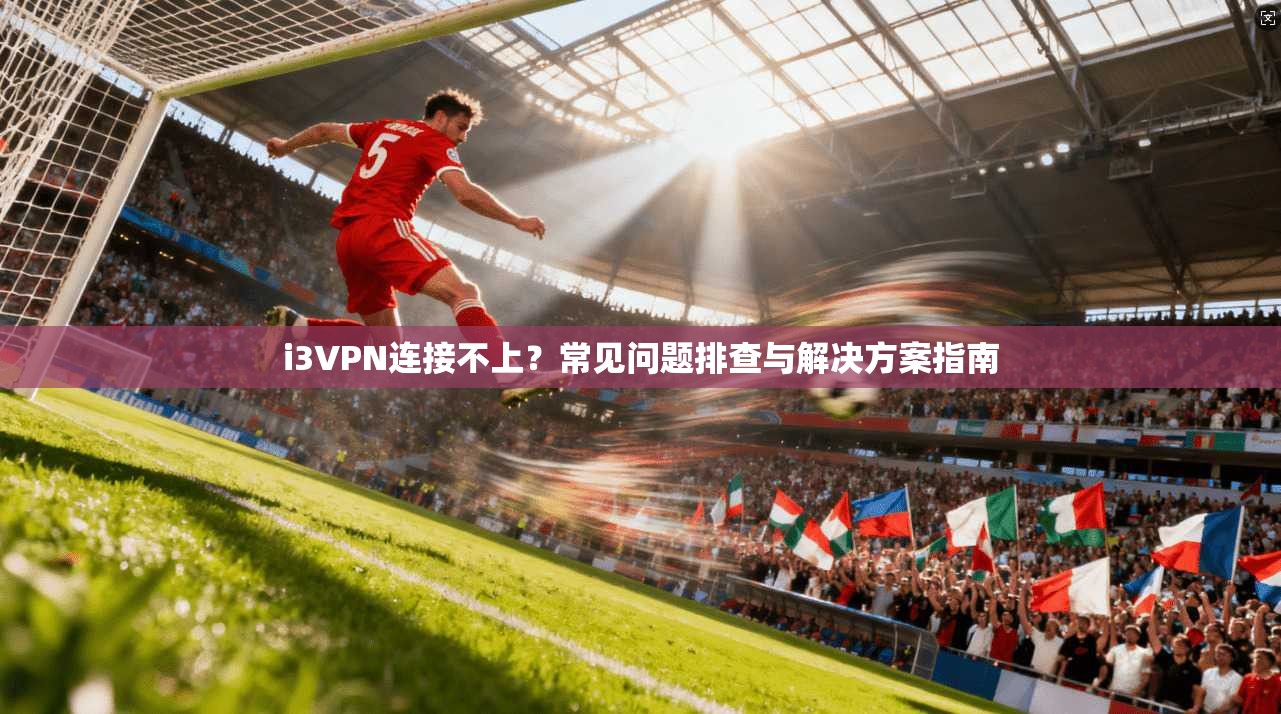 i3VPN连接不上？常见问题排查与解决方案指南