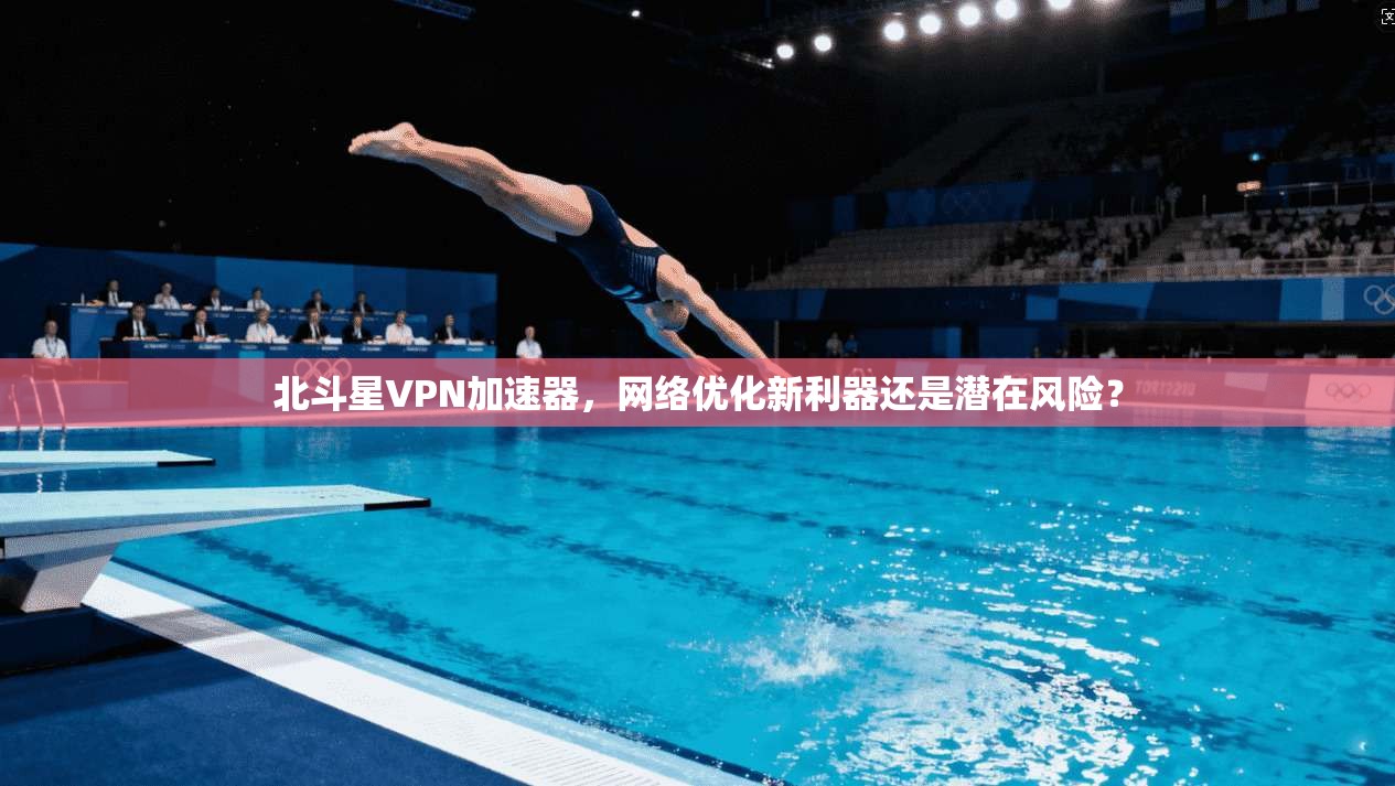 北斗星VPN加速器，网络优化新利器还是潜在风险？