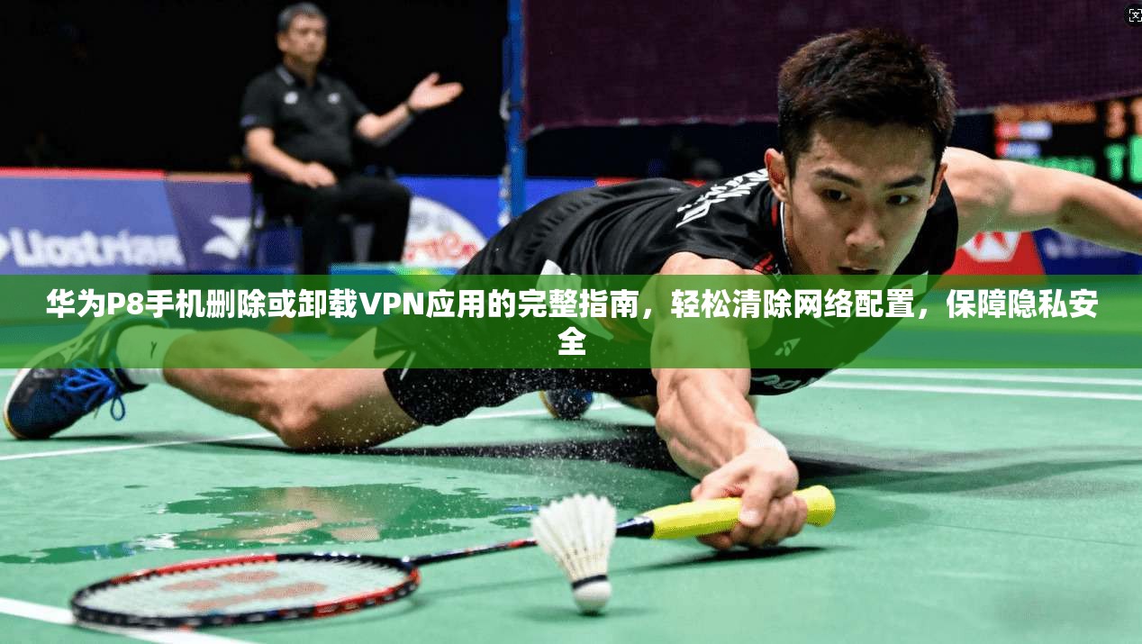华为P8手机删除或卸载VPN应用的完整指南，轻松清除网络配置，保障隐私安全