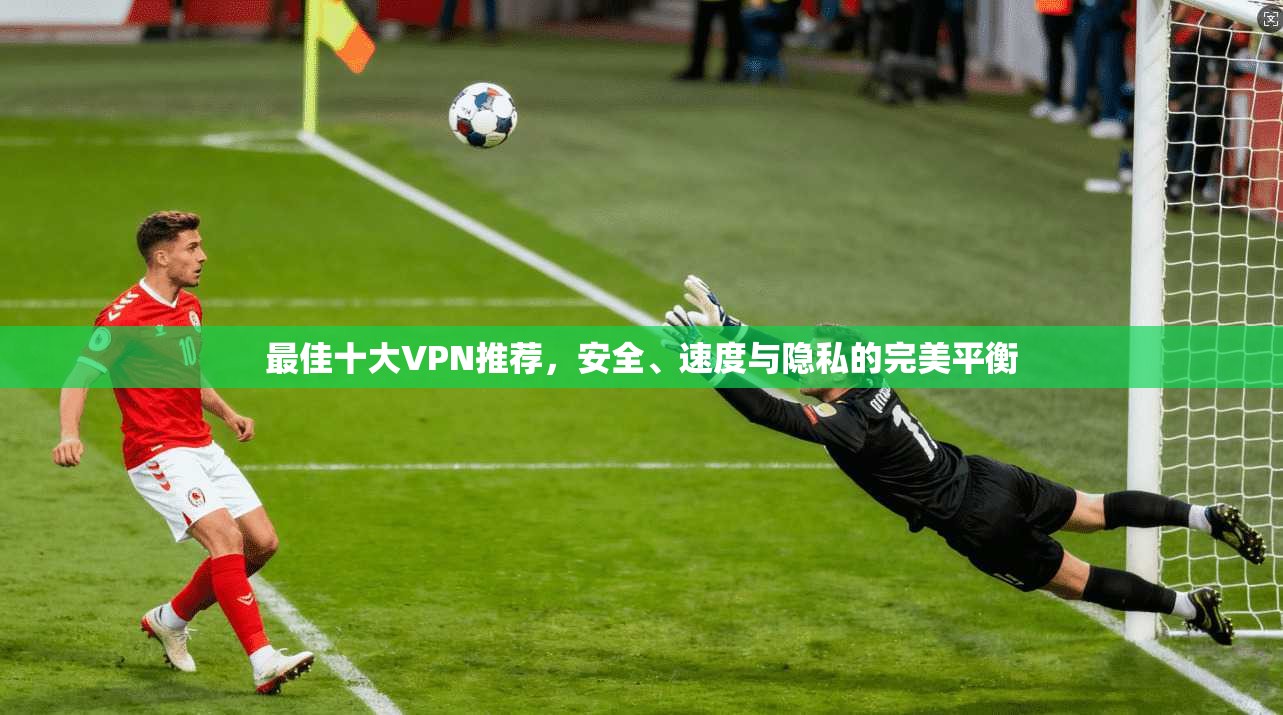 最佳十大VPN推荐，安全、速度与隐私的完美平衡