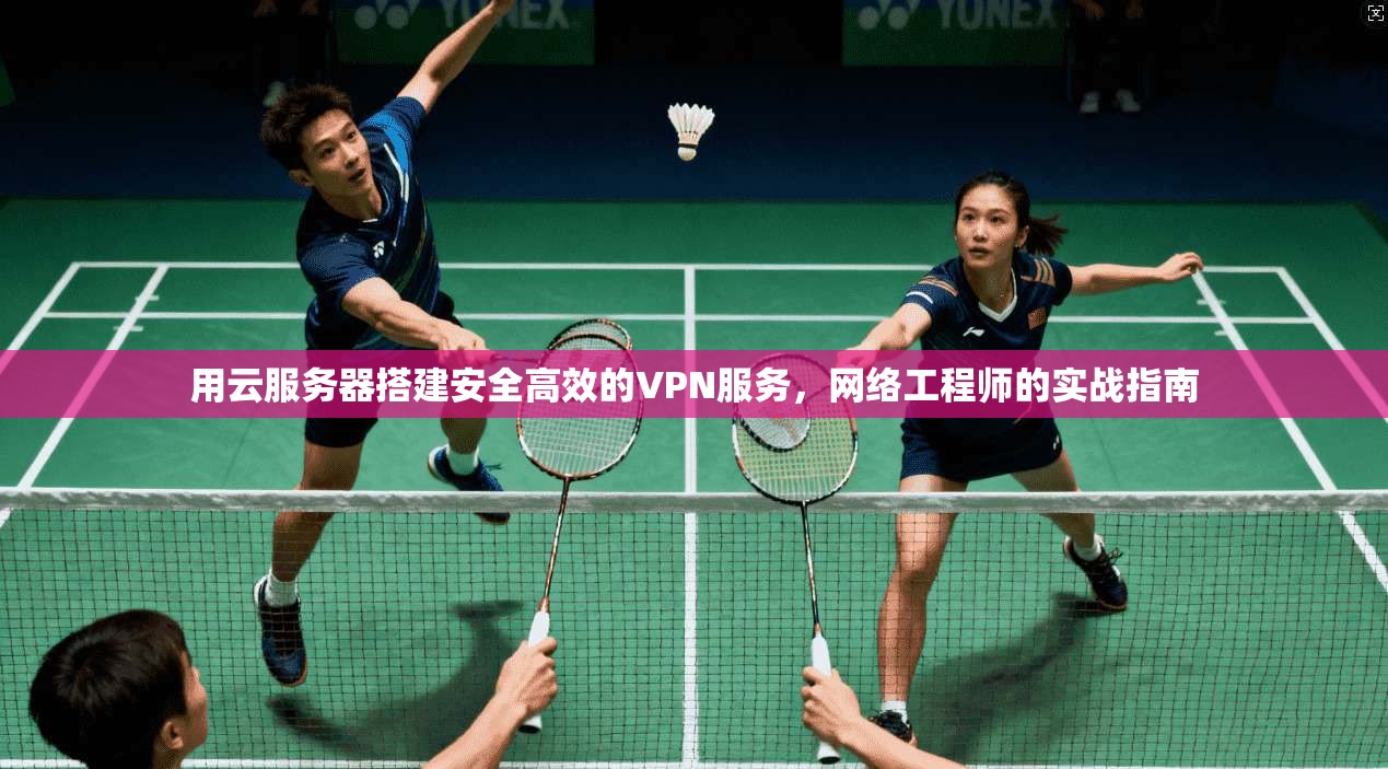 用云服务器搭建安全高效的VPN服务，网络工程师的实战指南