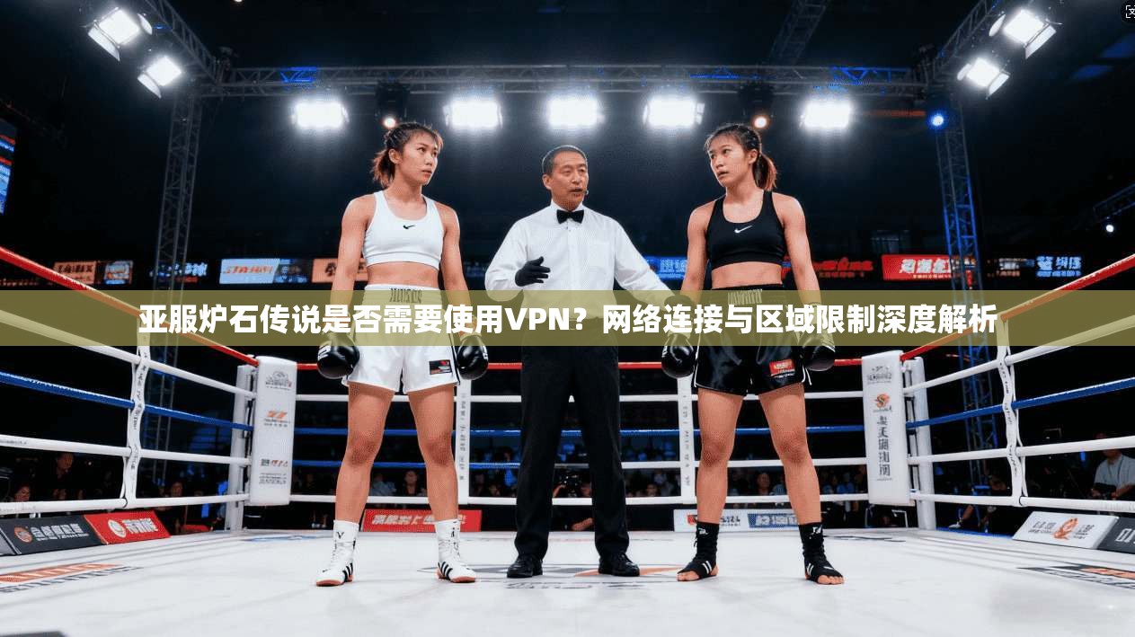 亚服炉石传说是否需要使用VPN？网络连接与区域限制深度解析