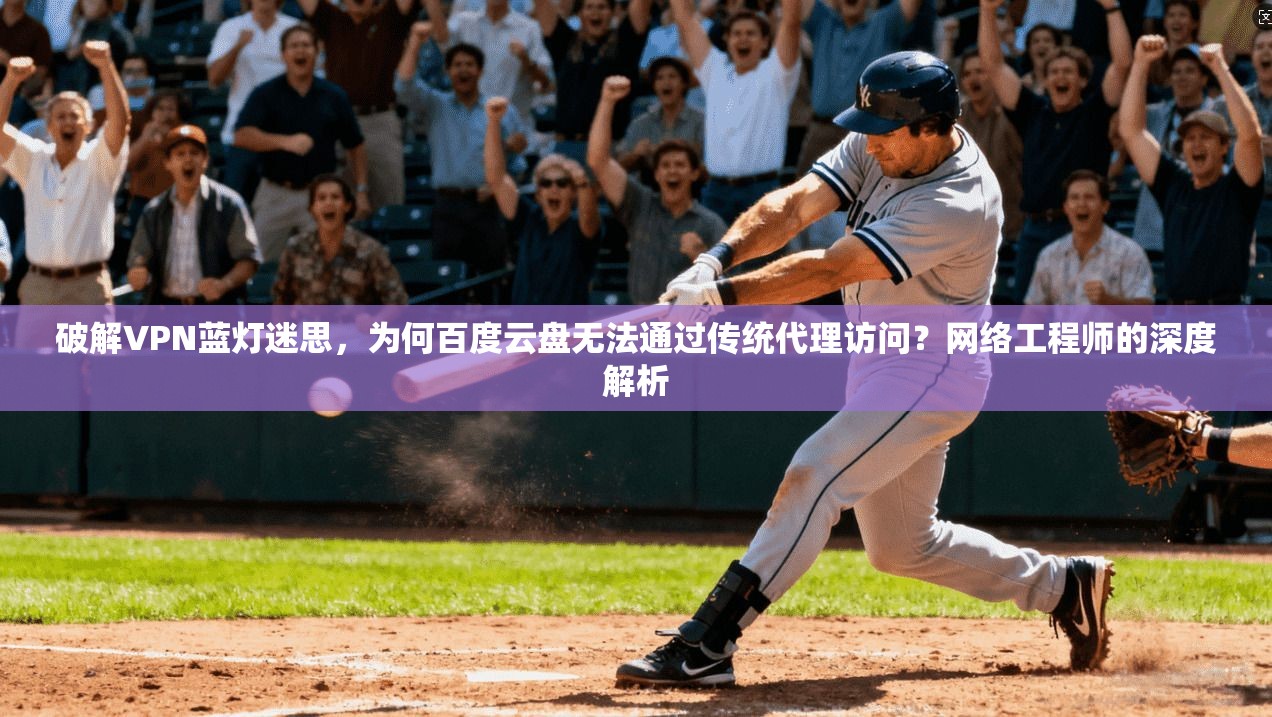 破解VPN蓝灯迷思，为何百度云盘无法通过传统代理访问？网络工程师的深度解析