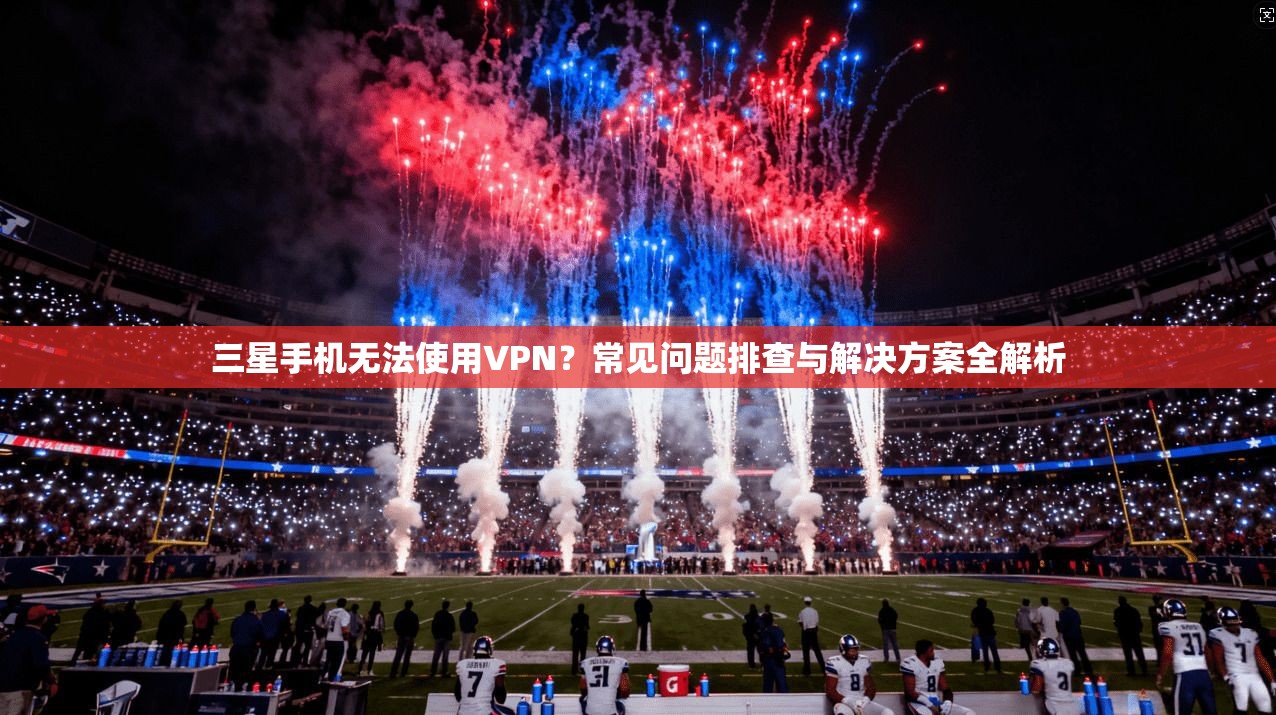 三星手机无法使用VPN？常见问题排查与解决方案全解析
