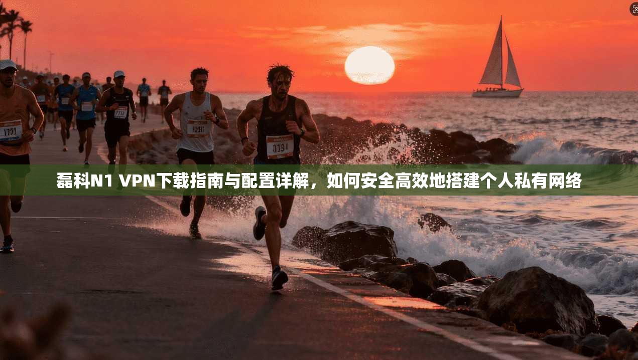 磊科N1 VPN下载指南与配置详解，如何安全高效地搭建个人私有网络