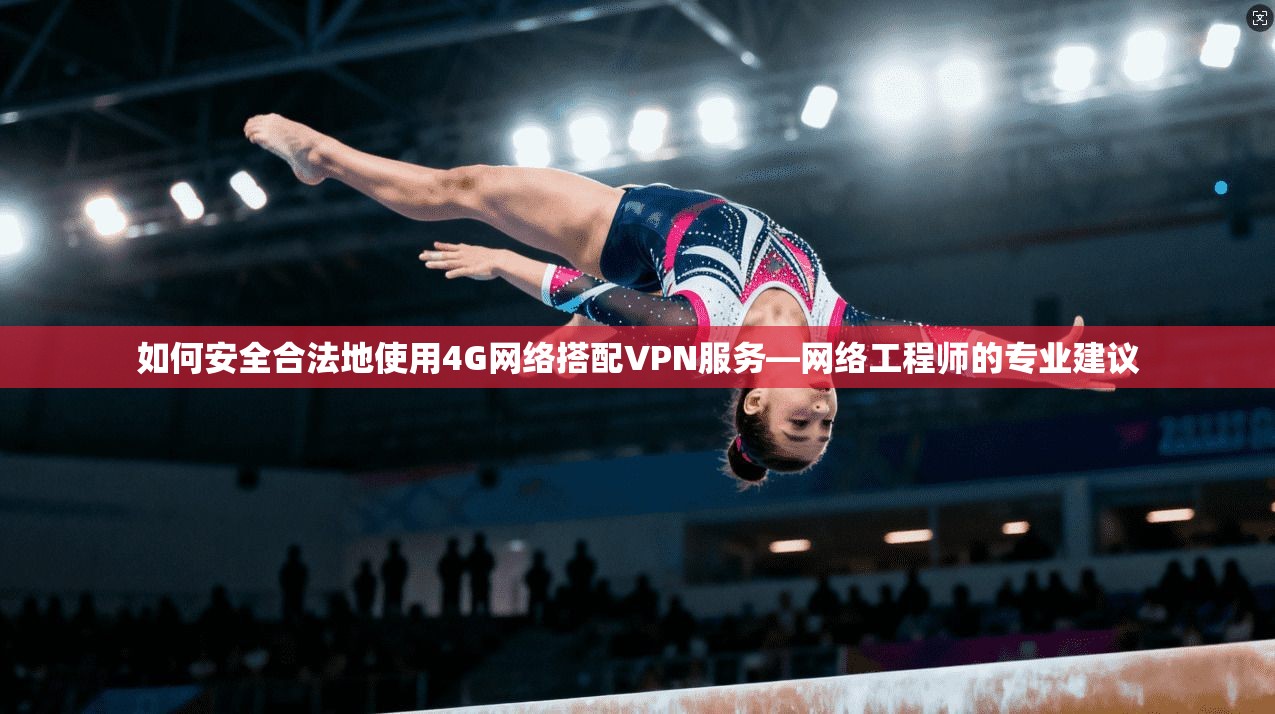 如何安全合法地使用4G网络搭配VPN服务—网络工程师的专业建议