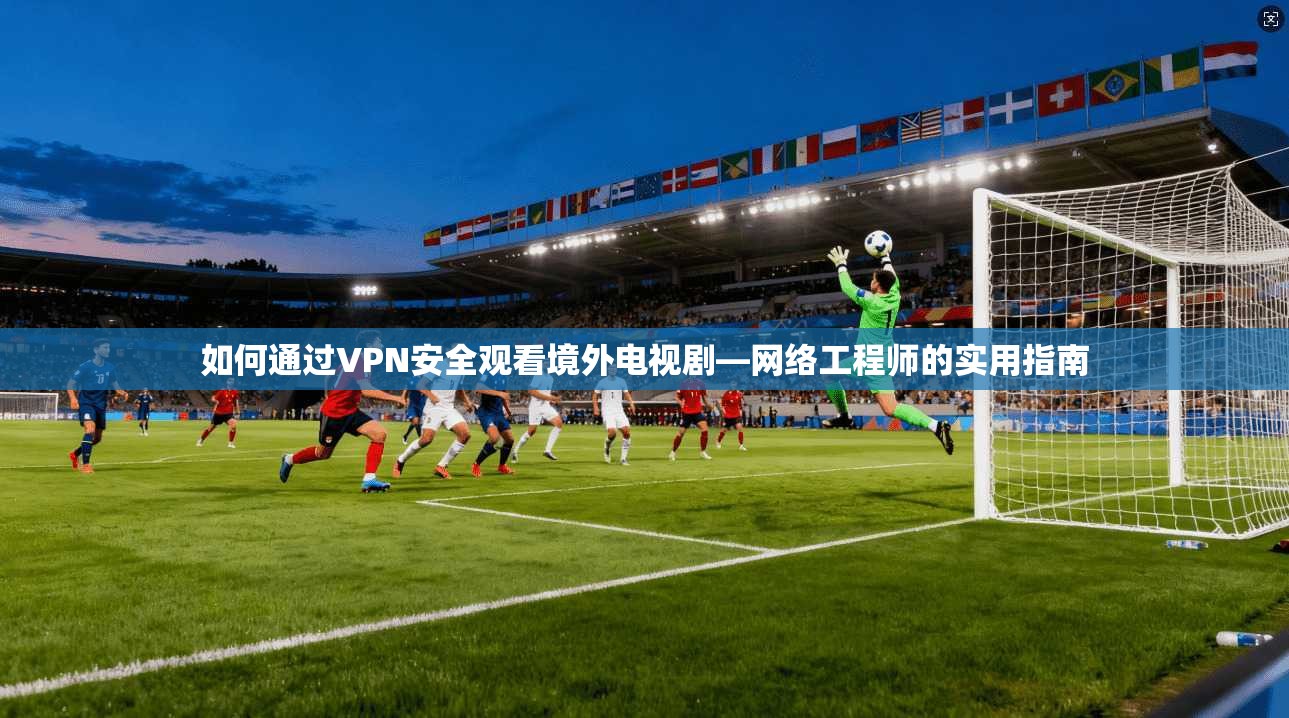 如何通过VPN安全观看境外电视剧—网络工程师的实用指南