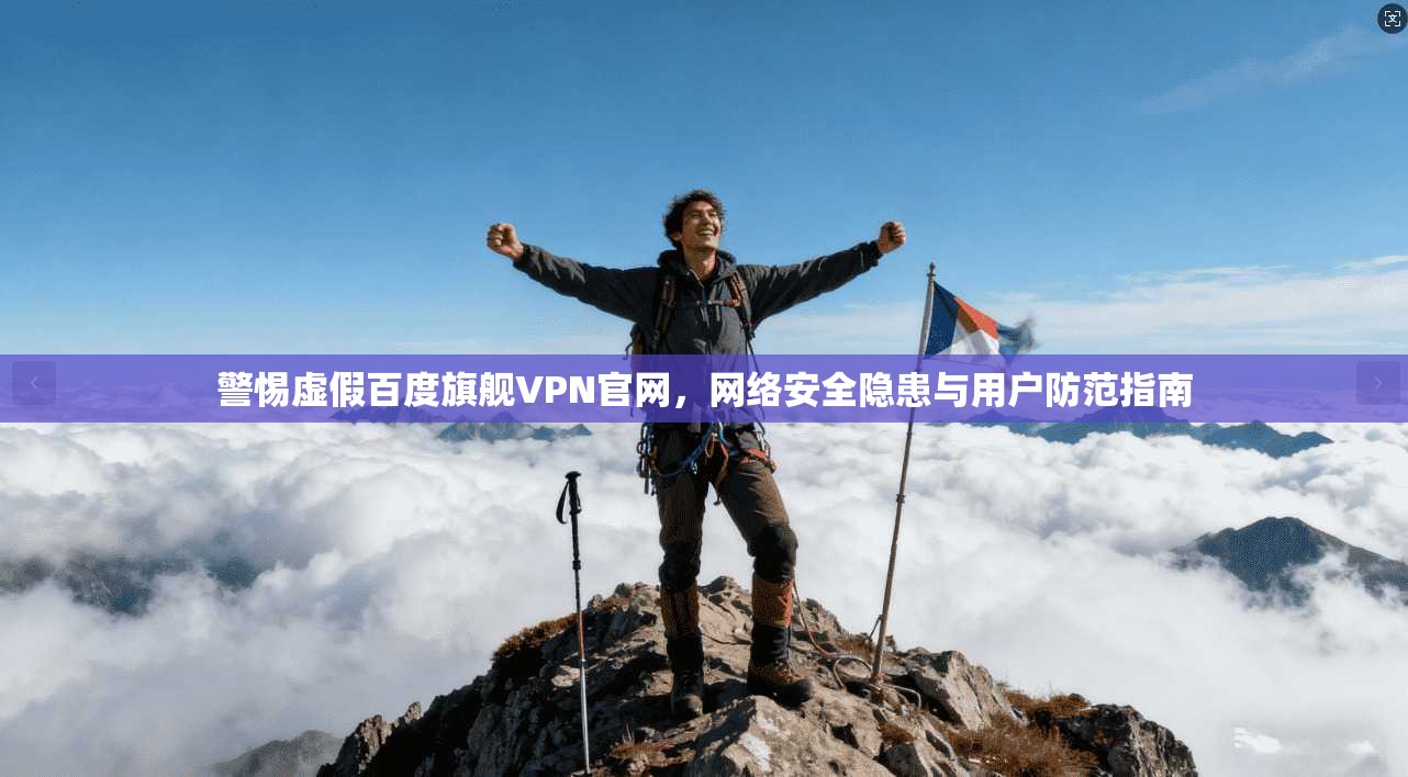 警惕虚假百度旗舰VPN官网，网络安全隐患与用户防范指南
