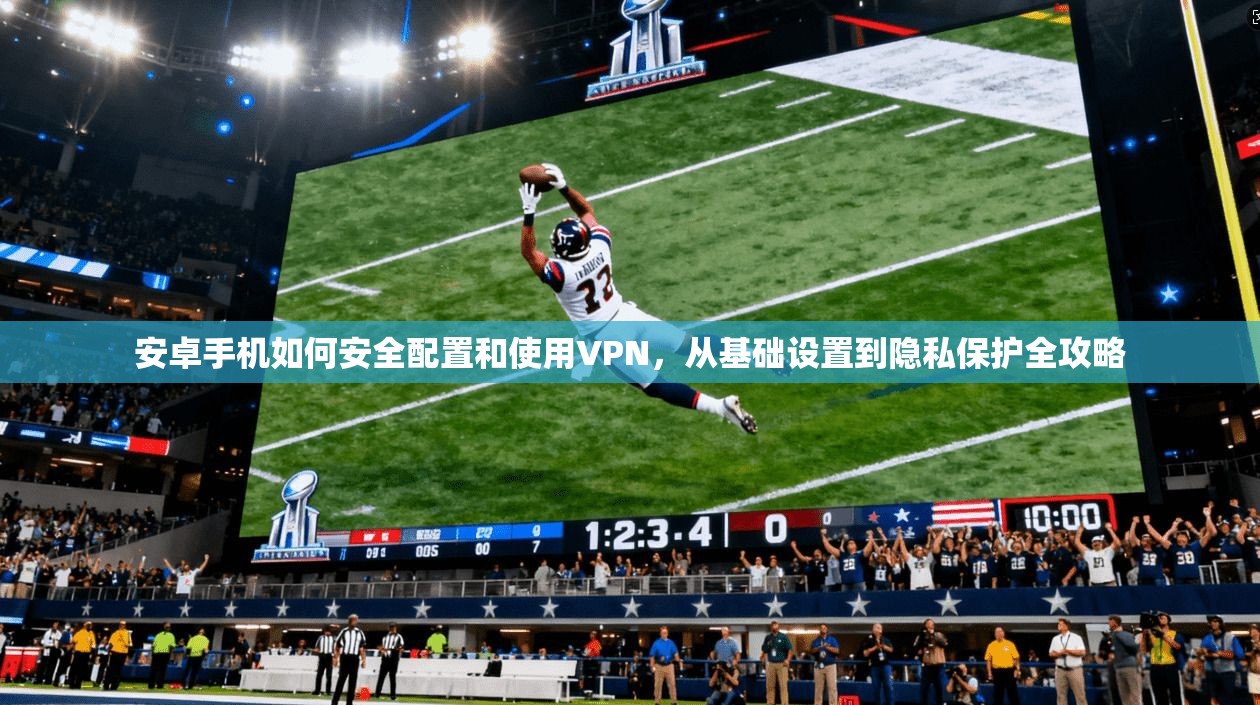 安卓手机如何安全配置和使用VPN，从基础设置到隐私保护全攻略