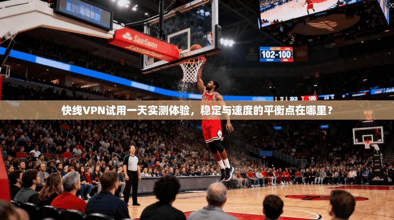 快线VPN试用一天实测体验，稳定与速度的平衡点在哪里？