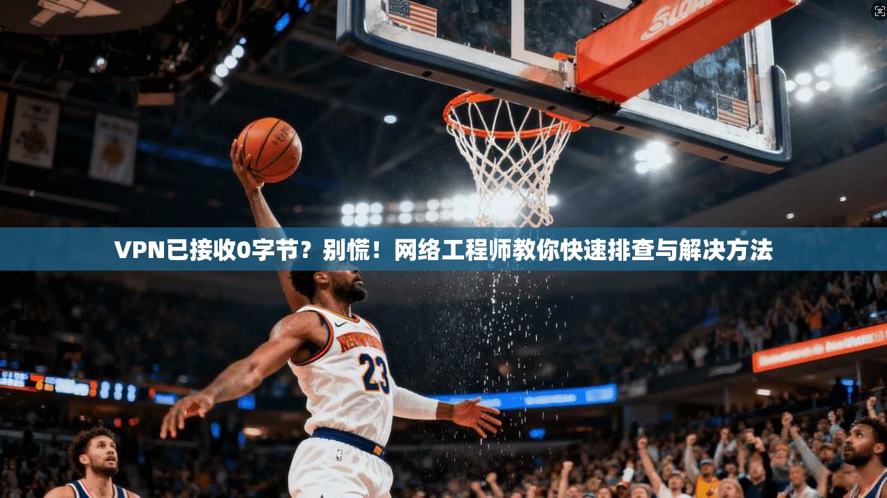 VPN已接收0字节？别慌！网络工程师教你快速排查与解决方法