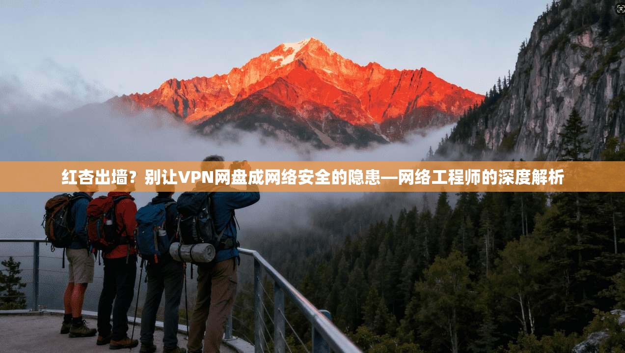 红杏出墙？别让VPN网盘成网络安全的隐患—网络工程师的深度解析