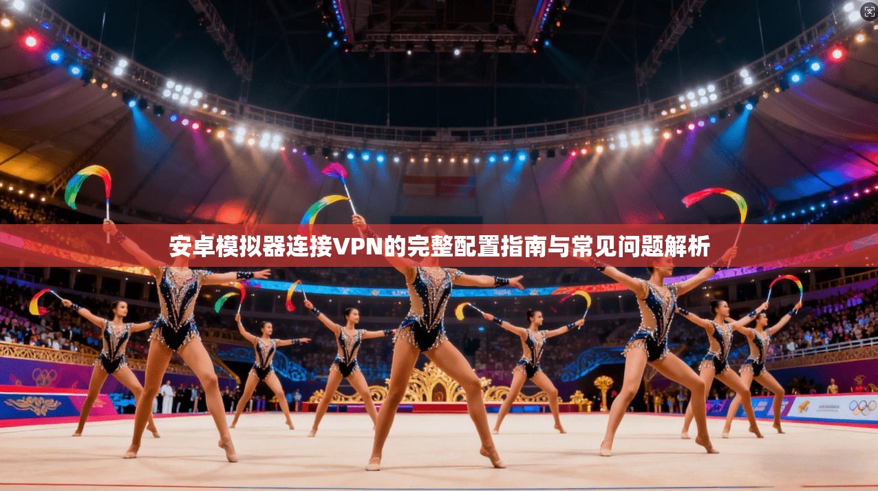 安卓模拟器连接VPN的完整配置指南与常见问题解析