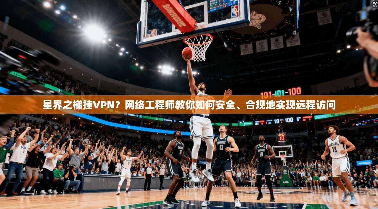 星界之梯挂VPN？网络工程师教你如何安全、合规地实现远程访问