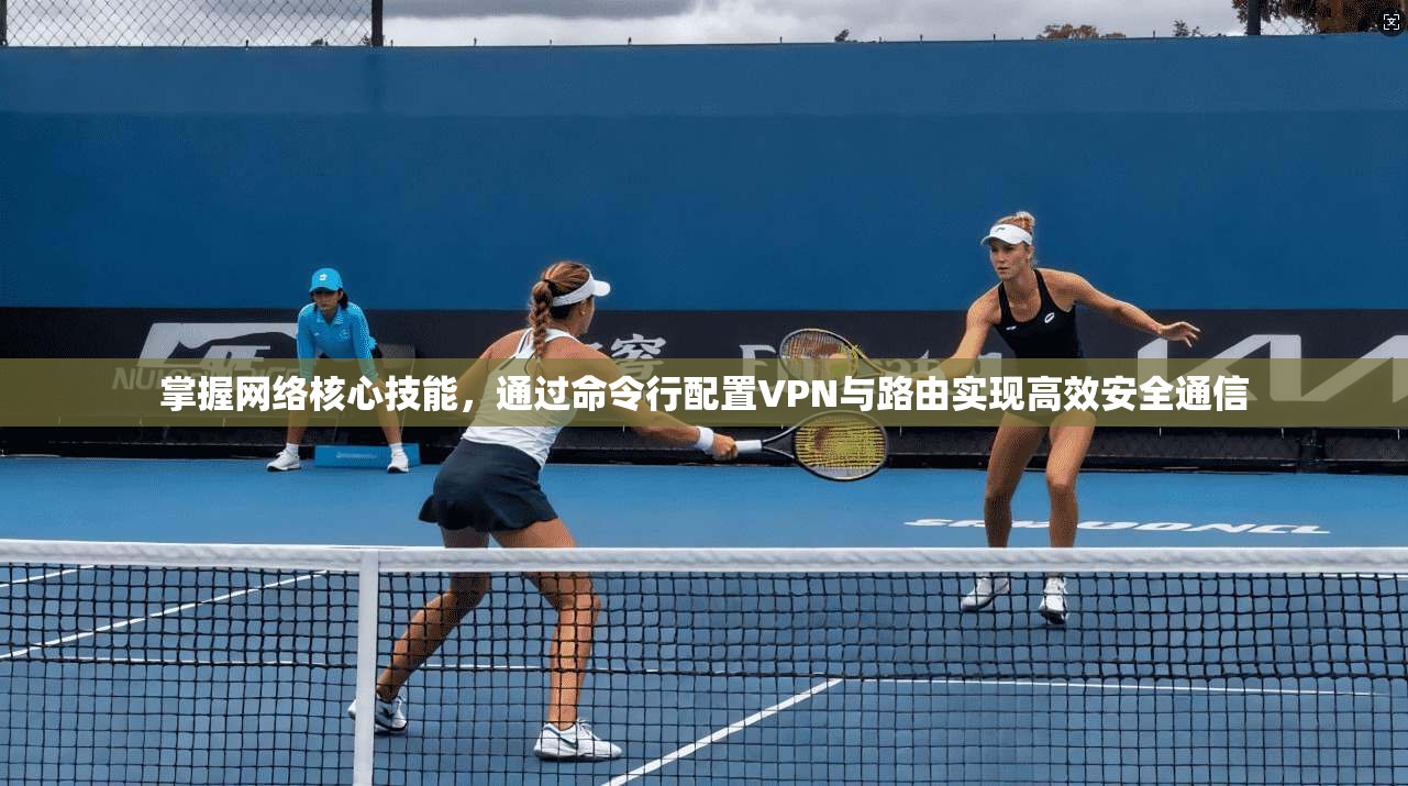 掌握网络核心技能，通过命令行配置VPN与路由实现高效安全通信
