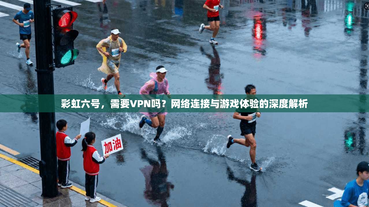 彩虹六号，需要VPN吗？网络连接与游戏体验的深度解析