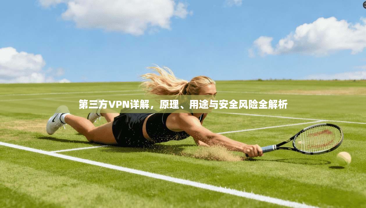 第三方VPN详解，原理、用途与安全风险全解析