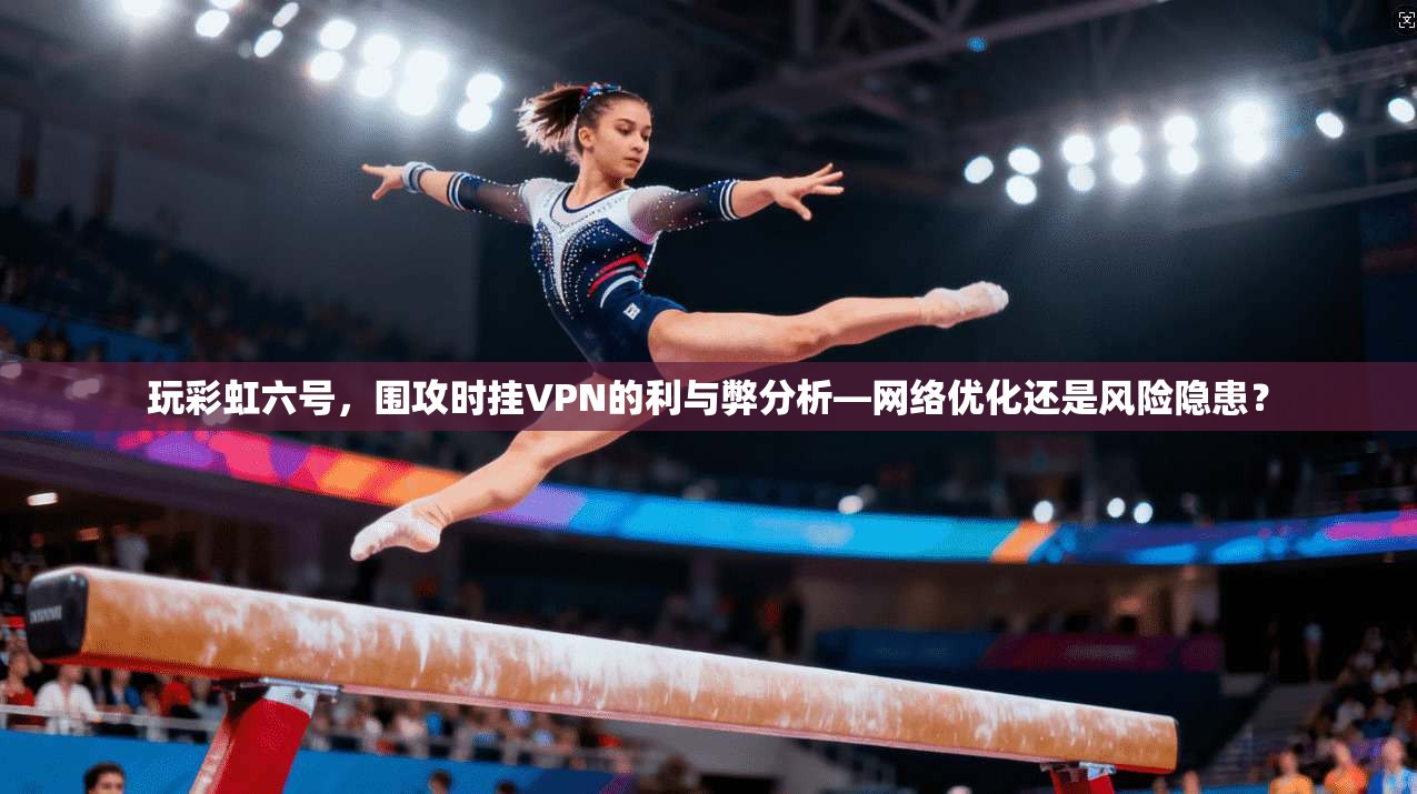 玩彩虹六号，围攻时挂VPN的利与弊分析—网络优化还是风险隐患？