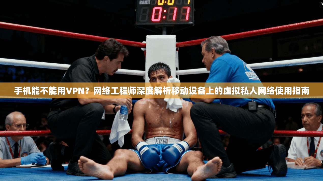 手机能不能用VPN？网络工程师深度解析移动设备上的虚拟私人网络使用指南