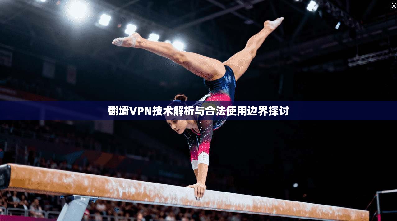 翻墙VPN技术解析与合法使用边界探讨