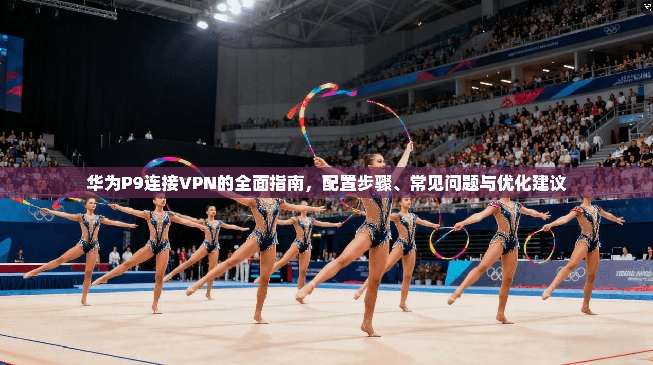 华为P9连接VPN的全面指南，配置步骤、常见问题与优化建议