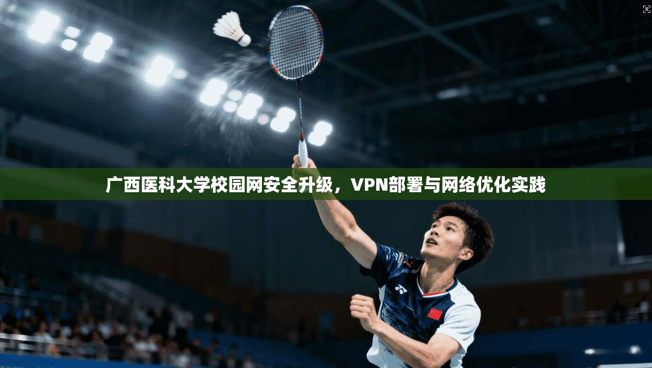 广西医科大学校园网安全升级，VPN部署与网络优化实践