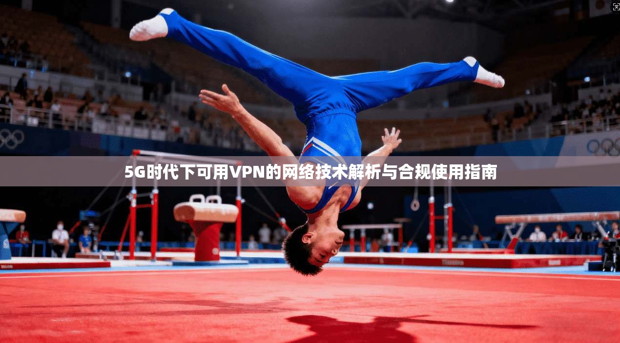 5G时代下可用VPN的网络技术解析与合规使用指南