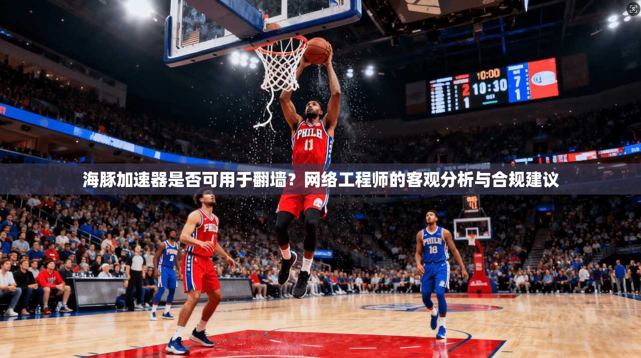 海豚加速器是否可用于翻墙？网络工程师的客观分析与合规建议