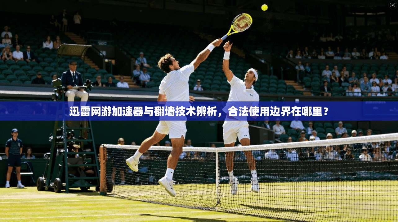 迅雷网游加速器与翻墙技术辨析，合法使用边界在哪里？