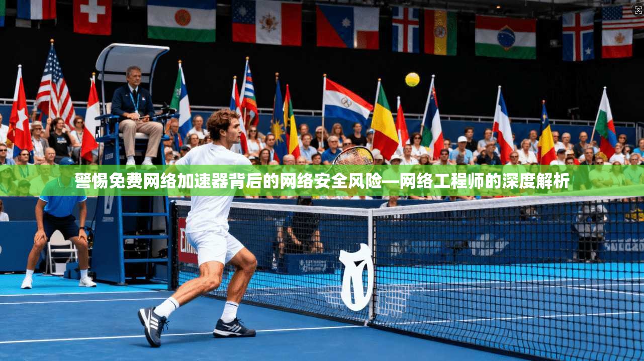 警惕免费网络加速器背后的网络安全风险—网络工程师的深度解析