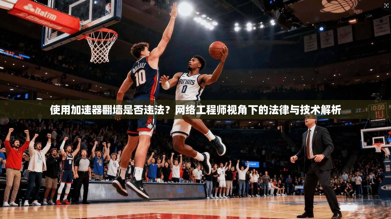 使用加速器翻墙是否违法？网络工程师视角下的法律与技术解析