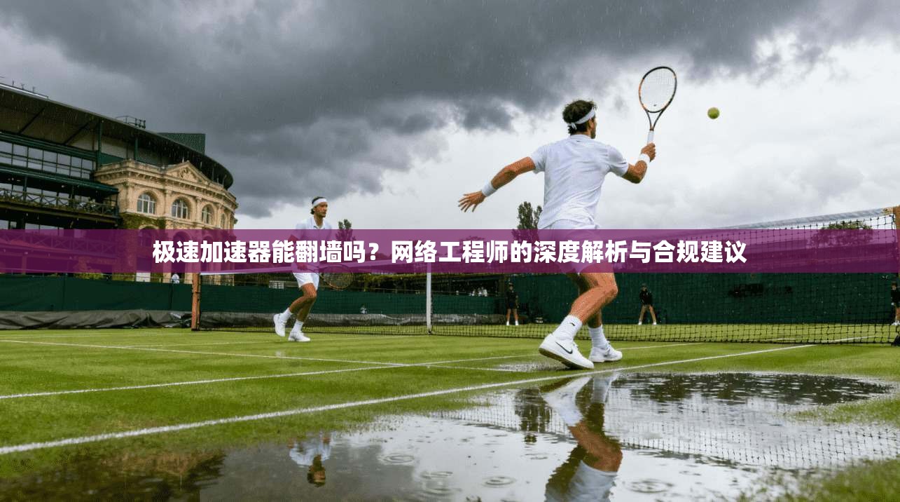极速加速器能翻墙吗？网络工程师的深度解析与合规建议
