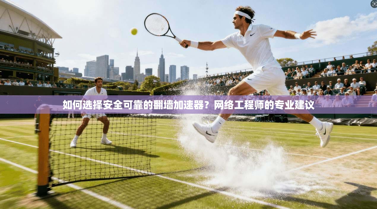 如何选择安全可靠的翻墙加速器？网络工程师的专业建议