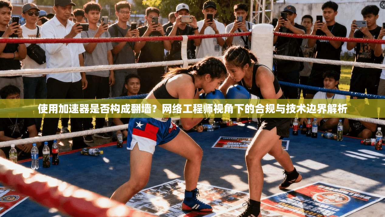 使用加速器是否构成翻墙？网络工程师视角下的合规与技术边界解析