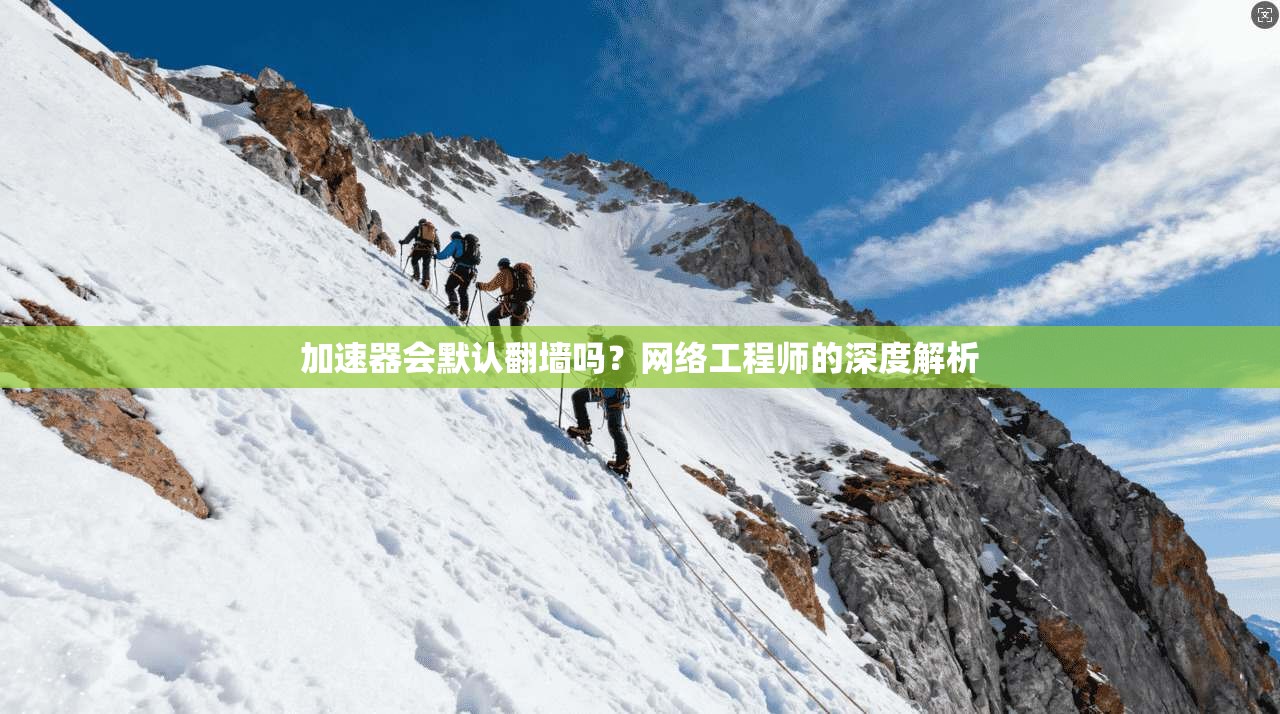 加速器会默认翻墙吗？网络工程师的深度解析